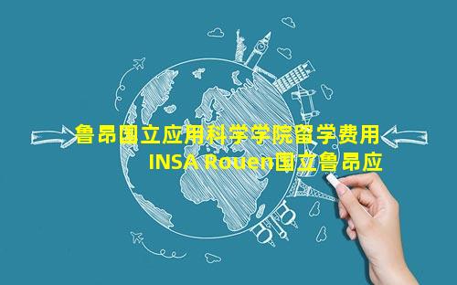 鲁昂国立应用科学学院留学费用 INSA Rouen国立鲁昂应用科学学院